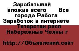 Зарабатывай 1000$ вложив всего 1$ - Все города Работа » Заработок в интернете   . Татарстан респ.,Набережные Челны г.